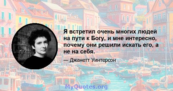 Я встретил очень многих людей на пути к Богу, и мне интересно, почему они решили искать его, а не на себя.