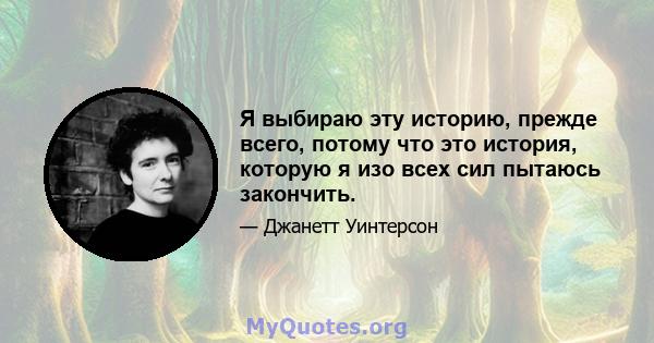 Я выбираю эту историю, прежде всего, потому что это история, которую я изо всех сил пытаюсь закончить.