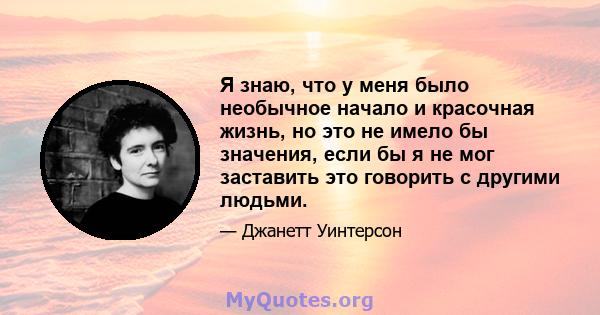 Я знаю, что у меня было необычное начало и красочная жизнь, но это не имело бы значения, если бы я не мог заставить это говорить с другими людьми.