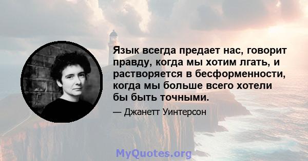 Язык всегда предает нас, говорит правду, когда мы хотим лгать, и растворяется в бесформенности, когда мы больше всего хотели бы быть точными.