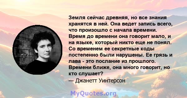 Земля сейчас древняя, но все знания хранятся в ней. Она ведет запись всего, что произошло с начала времени. Время до времени она говорит мало, и на языке, который никто еще не понял. Со временем ее секретные коды