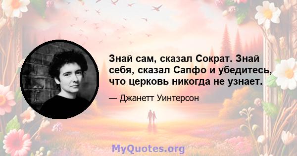 Знай сам, сказал Сократ. Знай себя, сказал Сапфо и убедитесь, что церковь никогда не узнает.