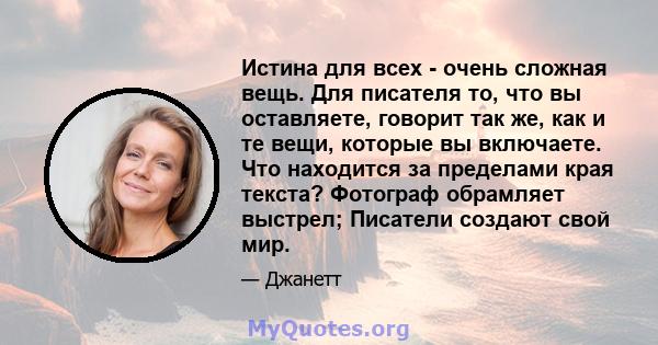 Истина для всех - очень сложная вещь. Для писателя то, что вы оставляете, говорит так же, как и те вещи, которые вы включаете. Что находится за пределами края текста? Фотограф обрамляет выстрел; Писатели создают свой