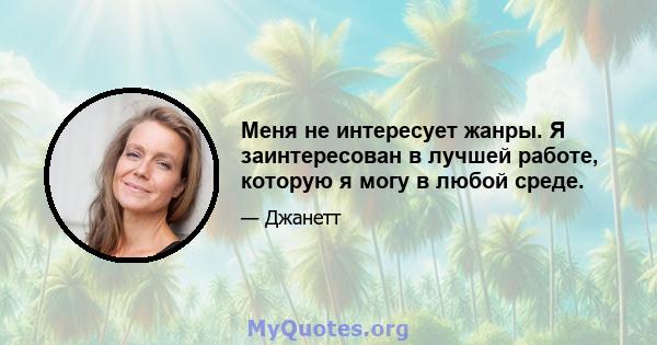 Меня не интересует жанры. Я заинтересован в лучшей работе, которую я могу в любой среде.