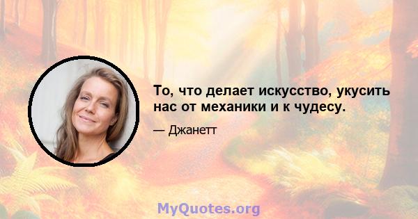 То, что делает искусство, укусить нас от механики и к чудесу.