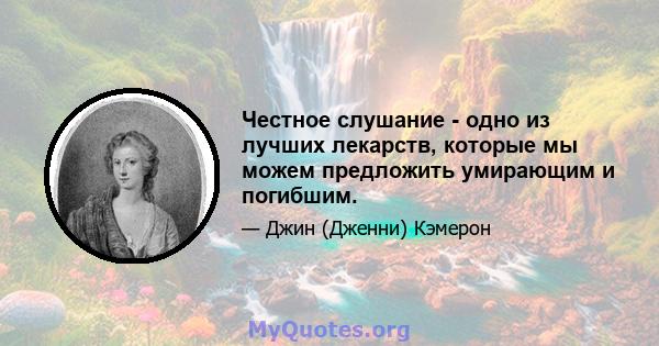 Честное слушание - одно из лучших лекарств, которые мы можем предложить умирающим и погибшим.