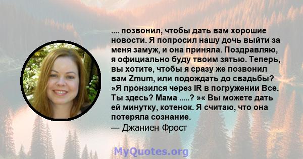 .... позвонил, чтобы дать вам хорошие новости. Я попросил нашу дочь выйти за меня замуж, и она приняла. Поздравляю, я официально буду твоим зятью. Теперь, вы хотите, чтобы я сразу же позвонил вам Zmum, или подождать до