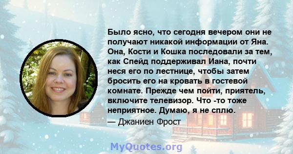 Было ясно, что сегодня вечером они не получают никакой информации от Яна. Она, Кости и Кошка последовали за тем, как Спейд поддерживал Иана, почти неся его по лестнице, чтобы затем бросить его на кровать в гостевой