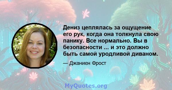 Дениз цеплялась за ощущение его рук, когда она толкнула свою панику. Все нормально. Вы в безопасности ... и это должно быть самой уродливой диваном.