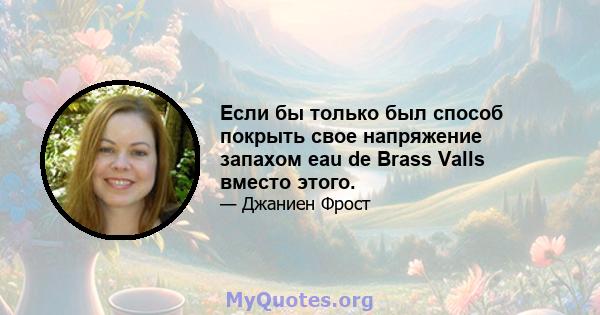 Если бы только был способ покрыть свое напряжение запахом eau de Brass Valls вместо этого.