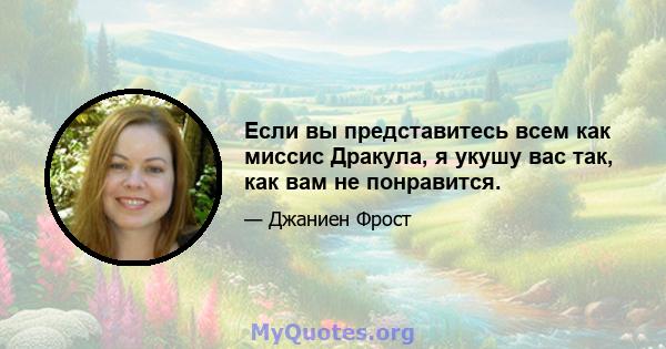 Если вы представитесь всем как миссис Дракула, я укушу вас так, как вам не понравится.