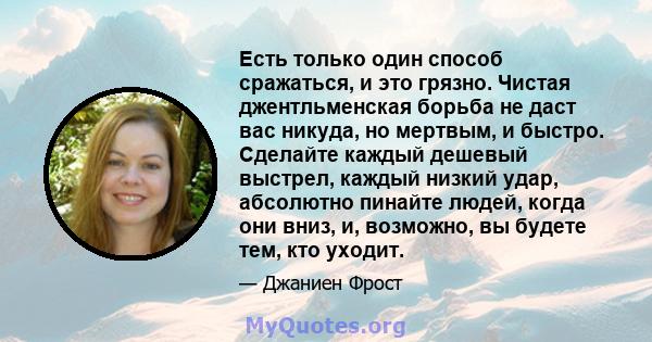 Есть только один способ сражаться, и это грязно. Чистая джентльменская борьба не даст вас никуда, но мертвым, и быстро. Сделайте каждый дешевый выстрел, каждый низкий удар, абсолютно пинайте людей, когда они вниз, и,