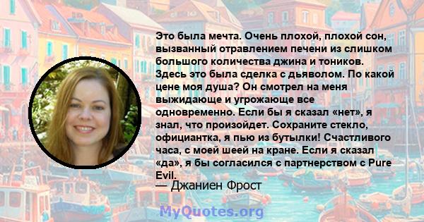 Это была мечта. Очень плохой, плохой сон, вызванный отравлением печени из слишком большого количества джина и тоников. Здесь это была сделка с дьяволом. По какой цене моя душа? Он смотрел на меня выжидающе и угрожающе