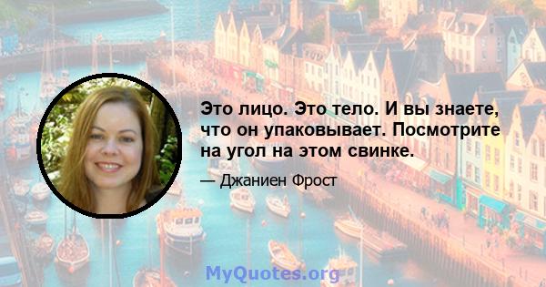 Это лицо. Это тело. И вы знаете, что он упаковывает. Посмотрите на угол на этом свинке.