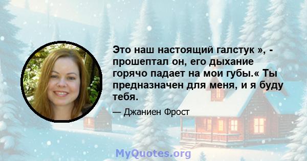 Это наш настоящий галстук », - прошептал он, его дыхание горячо падает на мои губы.« Ты предназначен для меня, и я буду тебя.