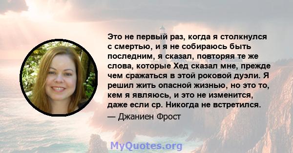 Это не первый раз, когда я столкнулся с смертью, и я не собираюсь быть последним, я сказал, повторяя те же слова, которые Хед сказал мне, прежде чем сражаться в этой роковой дуэли. Я решил жить опасной жизнью, но это