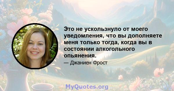 Это не ускользнуло от моего уведомления, что вы дополняете меня только тогда, когда вы в состоянии алкогольного опьянения.