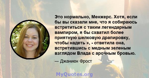 Это нормально, Менжерс. Хотя, если бы вы сказали мне, что я собираюсь встретиться с таким легендарным вампиром, я бы схватил более приятную шелковую драпировку, чтобы надеть », - ответила она, встретившись с медным