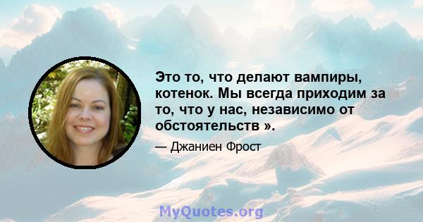 Это то, что делают вампиры, котенок. Мы всегда приходим за то, что у нас, независимо от обстоятельств ».