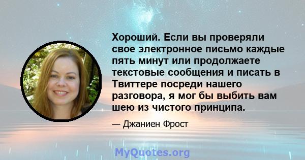 Хороший. Если вы проверяли свое электронное письмо каждые пять минут или продолжаете текстовые сообщения и писать в Твиттере посреди нашего разговора, я мог бы выбить вам шею из чистого принципа.