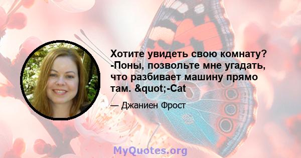 Хотите увидеть свою комнату? -Поны, позвольте мне угадать, что разбивает машину прямо там. "-Cat