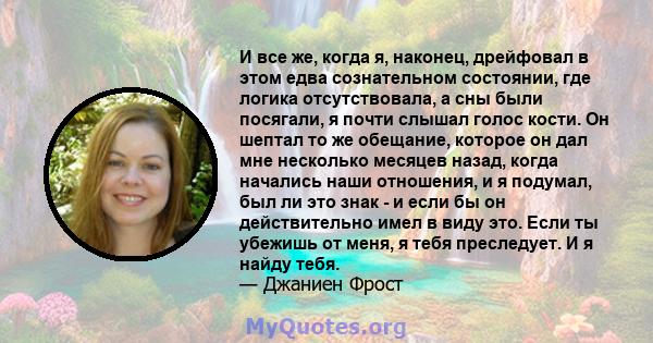 И все же, когда я, наконец, дрейфовал в этом едва сознательном состоянии, где логика отсутствовала, а сны были посягали, я почти слышал голос кости. Он шептал то же обещание, которое он дал мне несколько месяцев назад,