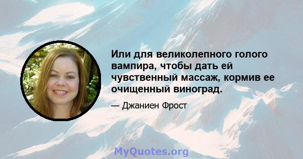 Или для великолепного голого вампира, чтобы дать ей чувственный массаж, кормив ее очищенный виноград.