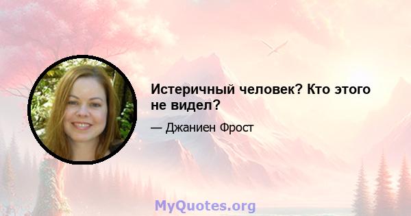 Истеричный человек? Кто этого не видел?