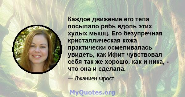 Каждое движение его тела посылало рябь вдоль этих худых мышц. Его безупречная кристаллическая кожа практически осмеливалась увидеть, как Ифит чувствовал себя так же хорошо, как и ника, - что она и сделала.