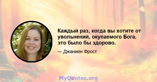 Каждый раз, когда вы хотите от увольнений, окупаемого Бога, это было бы здорово.