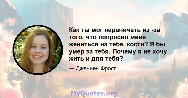 Как ты мог нервничать из -за того, что попросил меня жениться на тебе, кости? Я бы умер за тебя. Почему я не хочу жить и для тебя?