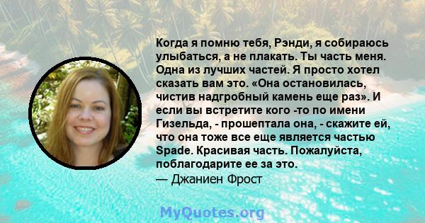 Когда я помню тебя, Рэнди, я собираюсь улыбаться, а не плакать. Ты часть меня. Одна из лучших частей. Я просто хотел сказать вам это. «Она остановилась, чистив надгробный камень еще раз». И если вы встретите кого -то по 