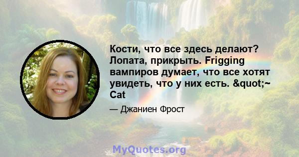 Кости, что все здесь делают? Лопата, прикрыть. Frigging вампиров думает, что все хотят увидеть, что у них есть. "~ Cat