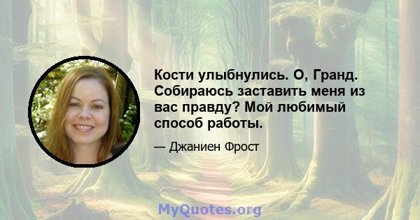 Кости улыбнулись. О, Гранд. Собираюсь заставить меня из вас правду? Мой любимый способ работы.