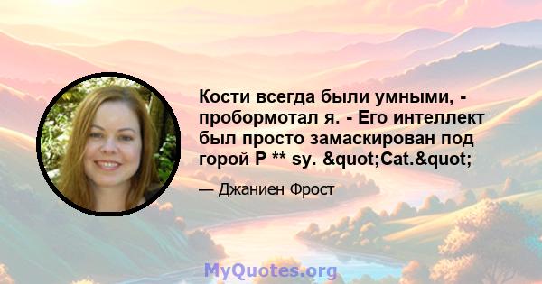 Кости всегда были умными, - пробормотал я. - Его интеллект был просто замаскирован под горой P ** sy. "Cat."