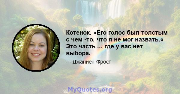 Котенок. «Его голос был толстым с чем -то, что я не мог назвать.« Это часть ... где у вас нет выбора.