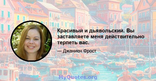 Красивый и дьявольский. Вы заставляете меня действительно терпеть вас.