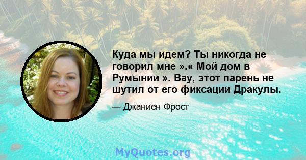 Куда мы идем? Ты никогда не говорил мне ».« Мой дом в Румынии ». Вау, этот парень не шутил от его фиксации Дракулы.