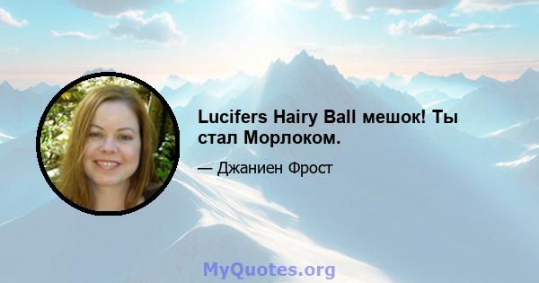 Lucifers Hairy Ball мешок! Ты стал Морлоком.