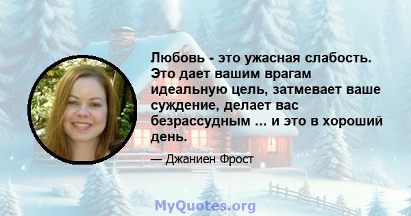 Любовь - это ужасная слабость. Это дает вашим врагам идеальную цель, затмевает ваше суждение, делает вас безрассудным ... и это в хороший день.