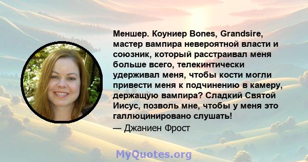 Меншер. Коуниер Bones, Grandsire, мастер вампира невероятной власти и союзник, который расстраивал меня больше всего, телекинтически удерживал меня, чтобы кости могли привести меня к подчинению в камеру, держащую