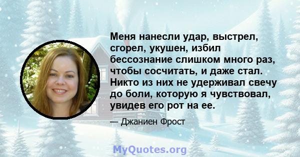 Меня нанесли удар, выстрел, сгорел, укушен, избил бессознание слишком много раз, чтобы сосчитать, и даже стал. Никто из них не удерживал свечу до боли, которую я чувствовал, увидев его рот на ее.