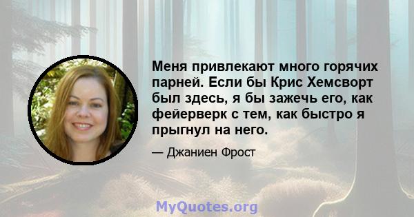 Меня привлекают много горячих парней. Если бы Крис Хемсворт был здесь, я бы зажечь его, как фейерверк с тем, как быстро я прыгнул на него.