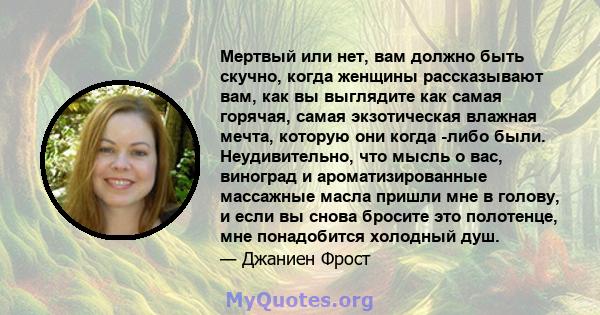 Мертвый или нет, вам должно быть скучно, когда женщины рассказывают вам, как вы выглядите как самая горячая, самая экзотическая влажная мечта, которую они когда -либо были. Неудивительно, что мысль о вас, виноград и