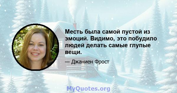 Месть была самой пустой из эмоций. Видимо, это побудило людей делать самые глупые вещи.