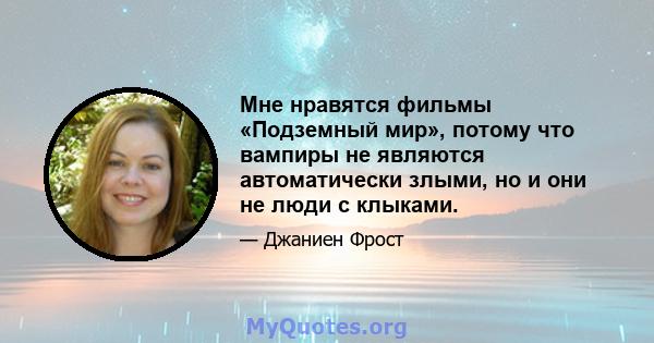 Мне нравятся фильмы «Подземный мир», потому что вампиры не являются автоматически злыми, но и они не люди с клыками.