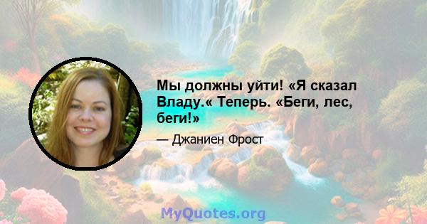 Мы должны уйти! «Я сказал Владу.« Теперь. «Беги, лес, беги!»