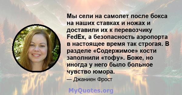 Мы сели на самолет после бокса на наших ставках и ножах и доставили их к перевозчику FedEx, а безопасность аэропорта в настоящее время так строгая. В разделе «Содержимое» кости заполнили «тофу». Боже, но иногда у него