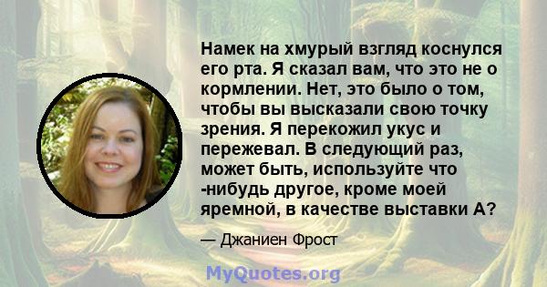 Намек на хмурый взгляд коснулся его рта. Я сказал вам, что это не о кормлении. Нет, это было о том, чтобы вы высказали свою точку зрения. Я перекожил укус и пережевал. В следующий раз, может быть, используйте что