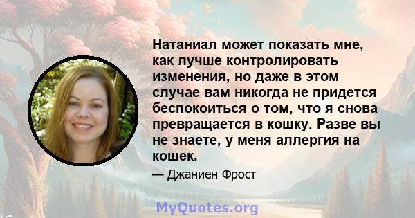 Натаниал может показать мне, как лучше контролировать изменения, но даже в этом случае вам никогда не придется беспокоиться о том, что я снова превращается в кошку. Разве вы не знаете, у меня аллергия на кошек.